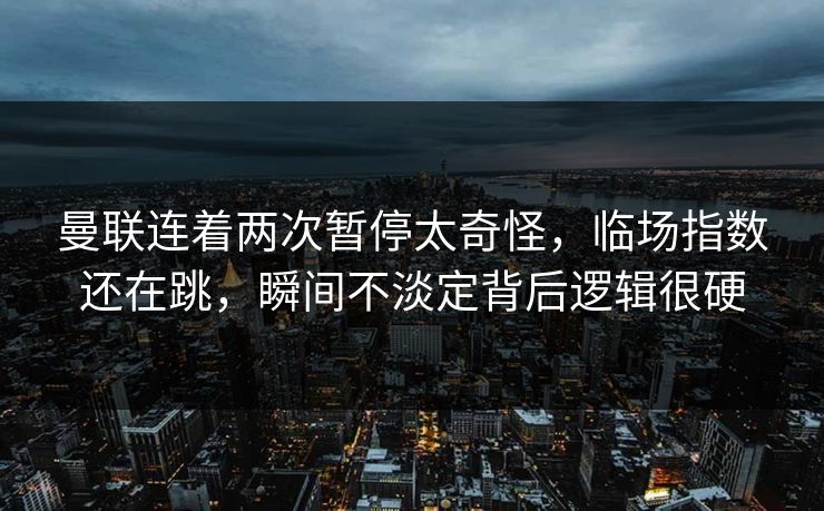 曼联连着两次暂停太奇怪，临场指数还在跳，瞬间不淡定背后逻辑很硬