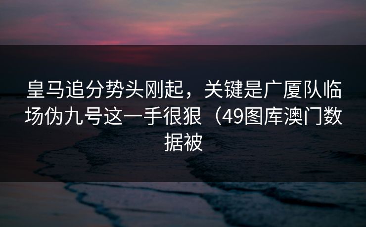 皇马追分势头刚起，关键是广厦队临场伪九号这一手很狠（49图库澳门数据被