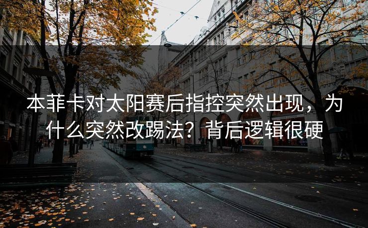 本菲卡对太阳赛后指控突然出现，为什么突然改踢法？背后逻辑很硬