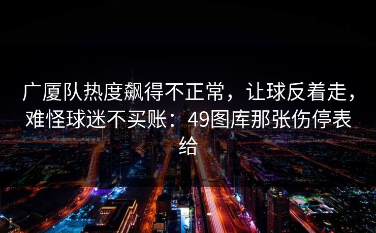 广厦队热度飙得不正常，让球反着走，难怪球迷不买账：49图库那张伤停表给