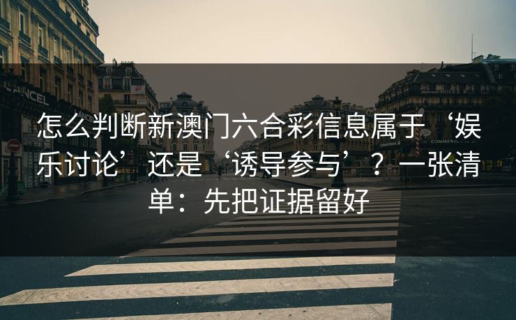 怎么判断新澳门六合彩信息属于‘娱乐讨论’还是‘诱导参与’？一张清单：先把证据留好