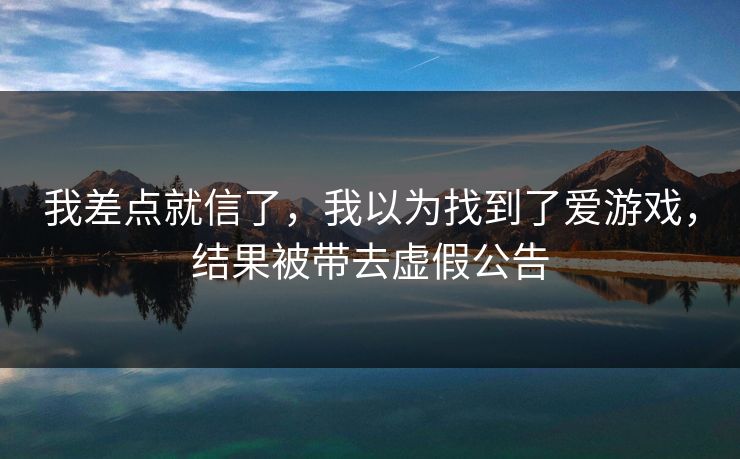 我差点就信了，我以为找到了爱游戏，结果被带去虚假公告
