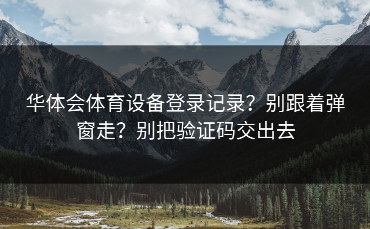 华体会体育设备登录记录？别跟着弹窗走？别把验证码交出去
