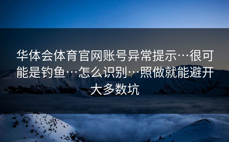 华体会体育官网账号异常提示…很可能是钓鱼…怎么识别…照做就能避开大多数坑