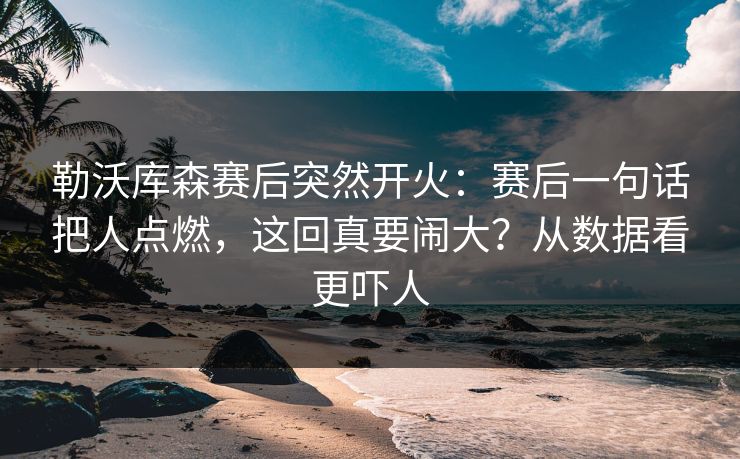 勒沃库森赛后突然开火:赛后一句话把人点燃,这回真要闹大?从数据看更吓人 勒沃库森赛后突然开火:赛后一句话把人点燃,这回真要闹大?从数据看更吓人