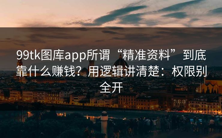 99tk图库app所谓“精准资料”到底靠什么赚钱？用逻辑讲清楚：权限别全开