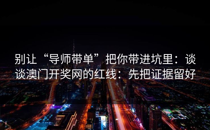 别让“导师带单”把你带进坑里：谈谈澳门开奖网的红线：先把证据留好