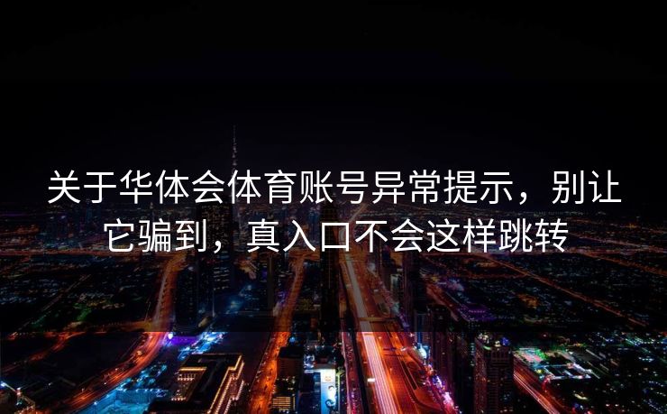 关于华体会体育账号异常提示，别让它骗到，真入口不会这样跳转