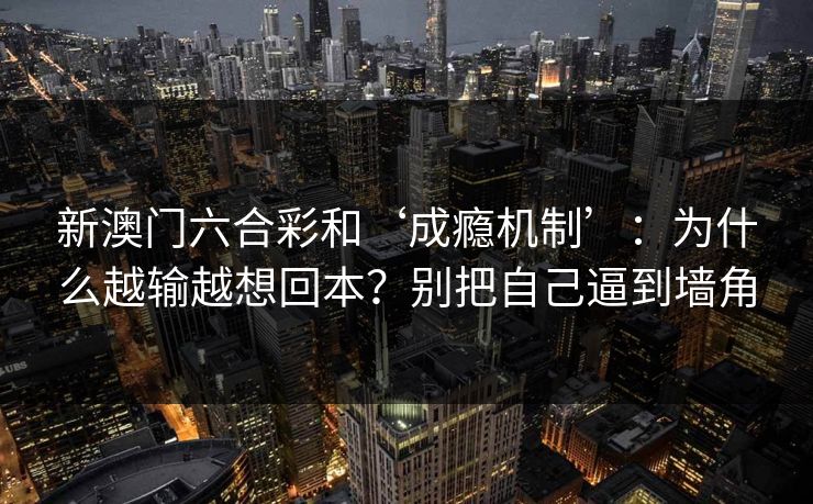 新澳门六合彩和‘成瘾机制’：为什么越输越想回本？别把自己逼到墙角