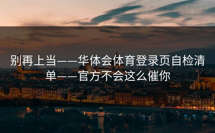 别再上当——华体会体育登录页自检清单——官方不会这么催你