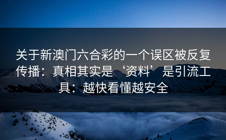 关于新澳门六合彩的一个误区被反复传播：真相其实是‘资料’是引流工具：越快看懂越安全
