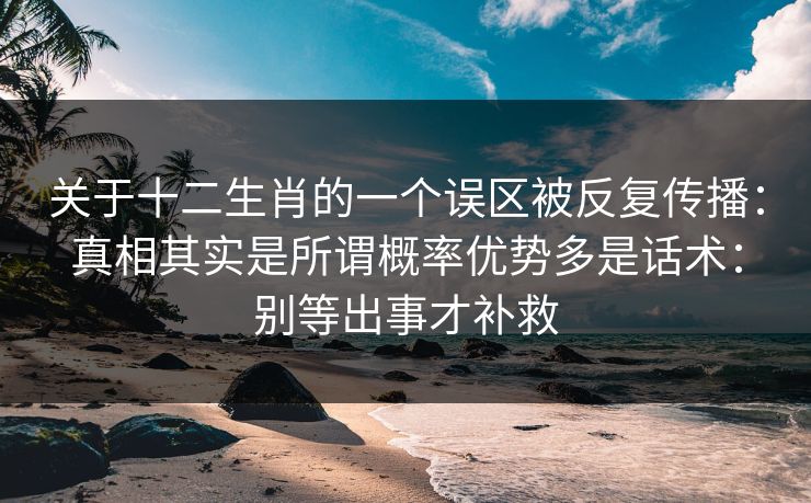 关于十二生肖的一个误区被反复传播：真相其实是所谓概率优势多是话术：别等出事才补救