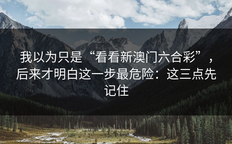 我以为只是“看看新澳门六合彩”，后来才明白这一步最危险：这三点先记住