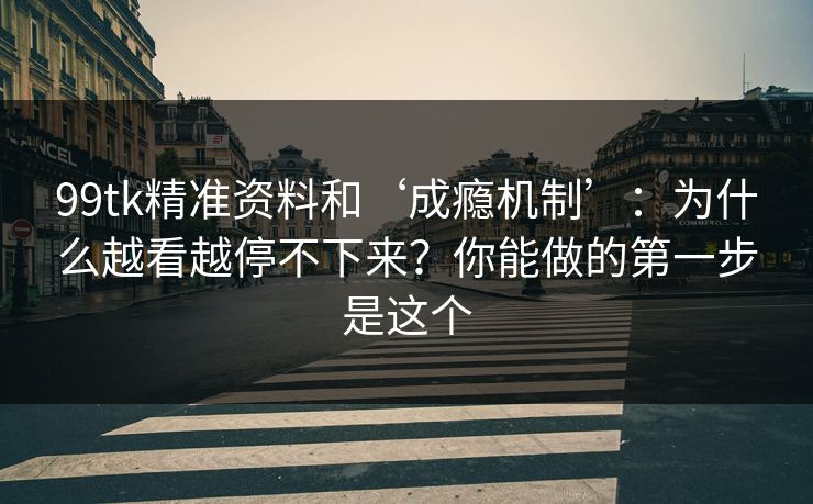 99tk精准资料和‘成瘾机制’：为什么越看越停不下来？你能做的第一步是这个