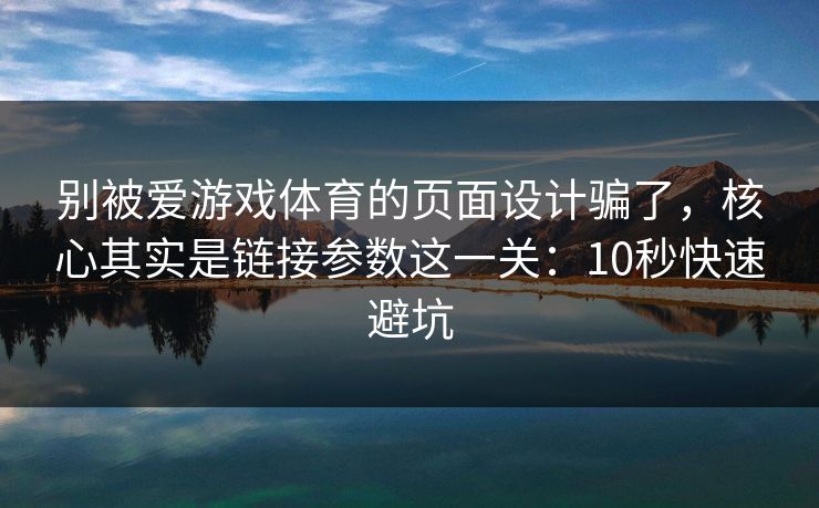 别被爱游戏体育的页面设计骗了,核心其实是链接参数这一关:10秒快速避坑 别被爱游戏体育的页面设计骗了,核心其实是链接参数这一关:10秒快速避坑