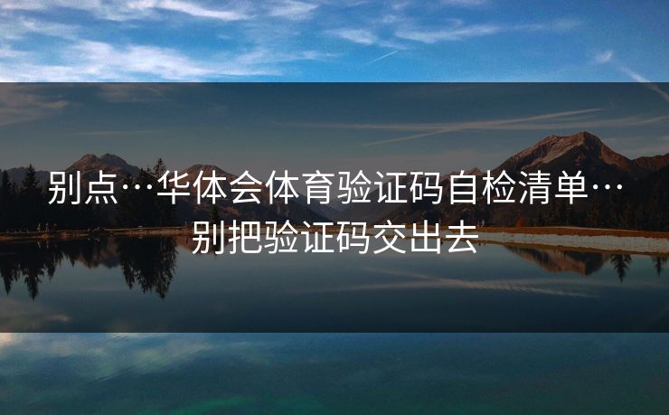 别点…华体会体育验证码自检清单…别把验证码交出去