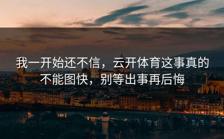 我一开始还不信，云开体育这事真的不能图快，别等出事再后悔