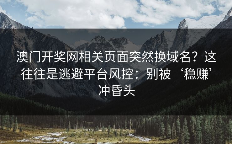 澳门开奖网相关页面突然换域名？这往往是逃避平台风控：别被‘稳赚’冲昏头