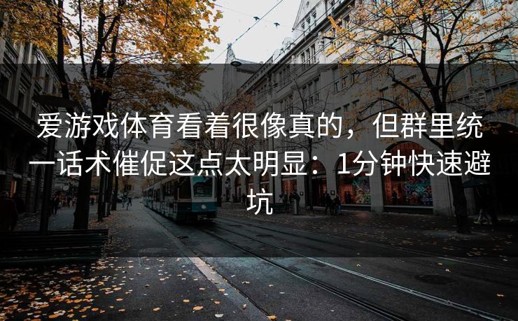 爱游戏体育看着很像真的，但群里统一话术催促这点太明显：1分钟快速避坑