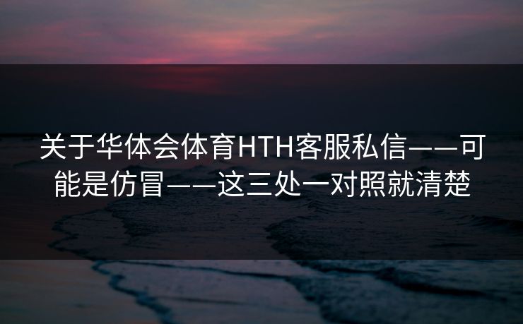 关于华体会体育HTH客服私信——可能是仿冒——这三处一对照就清楚