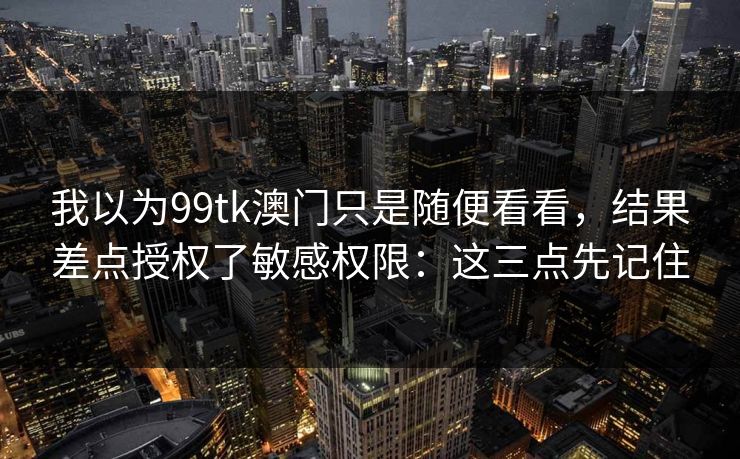 我以为99tk澳门只是随便看看，结果差点授权了敏感权限：这三点先记住