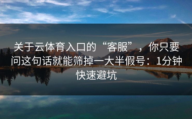 关于云体育入口的“客服”，你只要问这句话就能筛掉一大半假号：1分钟快速避坑