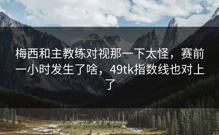 梅西和主教练对视那一下太怪，赛前一小时发生了啥，49tk指数线也对上了
