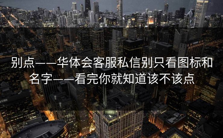 别点——华体会客服私信别只看图标和名字——看完你就知道该不该点 别点——华体会客服私信别只看图标和名字——看完你就知道该不该点