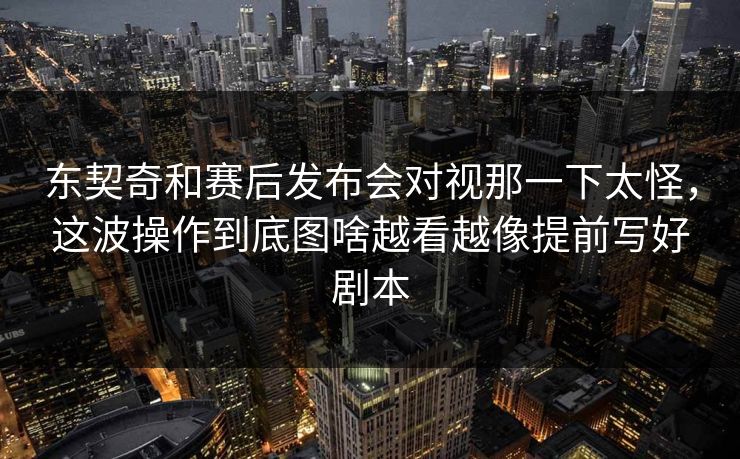 东契奇和赛后发布会对视那一下太怪,这波操作到底图啥越看越像提前写好剧本 东契奇和赛后发布会对视那一下太怪,这波操作到底图啥越看越像提前写好剧本