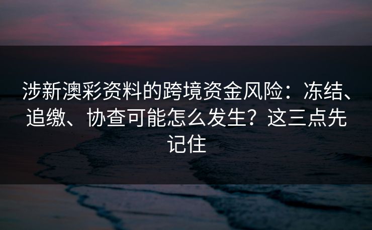 涉新澳彩资料的跨境资金风险:冻结、追缴、协查可能怎么发生?这三点先记住 涉新澳彩资料的跨境资金风险:冻结、追缴、协查可能怎么发生?这三点先记住